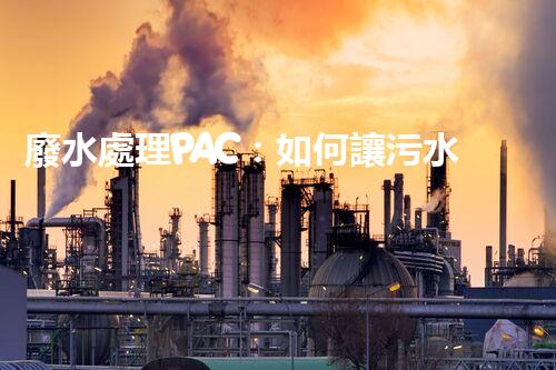 廢水處理PAC：如何讓污水變清？